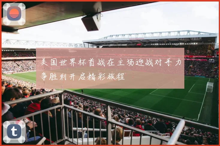 美国世界杯首战在主场迎战对手力争胜利开启精彩旅程