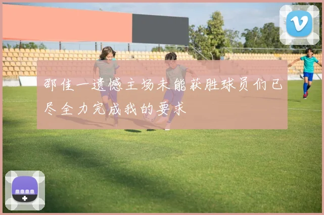 邵佳一遗憾主场未能获胜球员们已尽全力完成我的要求