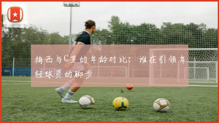 梅西与C罗的年龄对比：谁在引领年轻球员的脚步