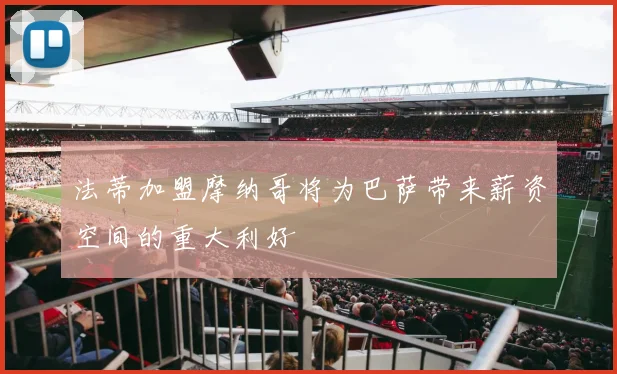 法蒂加盟摩纳哥将为巴萨带来薪资空间的重大利好