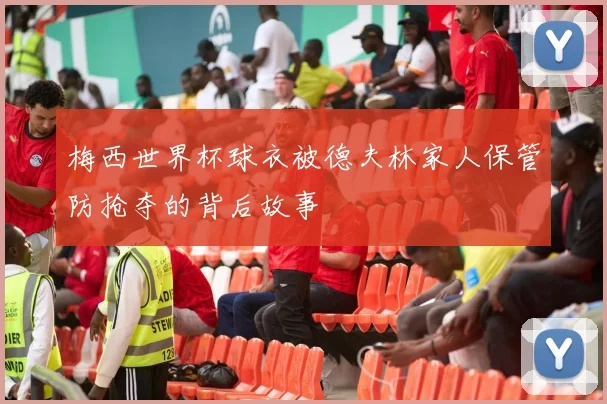 梅西世界杯球衣被德夫林家人保管防抢夺的背后故事