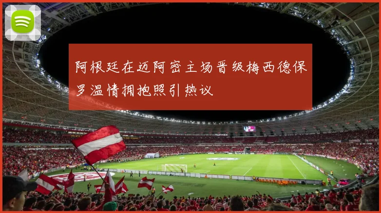 阿根廷在迈阿密主场晋级梅西德保罗温情拥抱照引热议