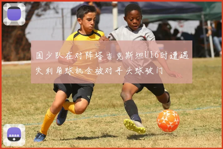 国少队在对阵塔吉克斯坦U16时遭遇失利角球机会被对手头球破门