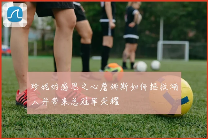 珍妮的感恩之心詹姆斯如何拯救湖人并带来总冠军荣耀