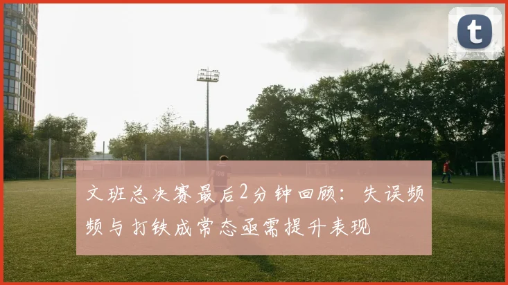 文班总决赛最后2分钟回顾：失误频频与打铁成常态亟需提升表现