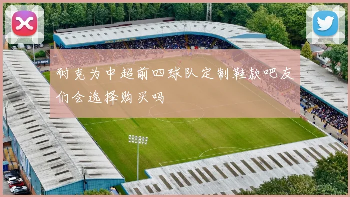 耐克为中超前四球队定制鞋款吧友们会选择购买吗