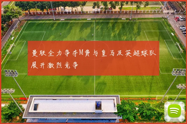 曼联全力争夺M费与皇马及英超球队展开激烈竞争
