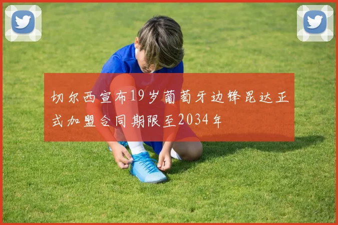 切尔西宣布19岁葡萄牙边锋昆达正式加盟合同期限至2034年