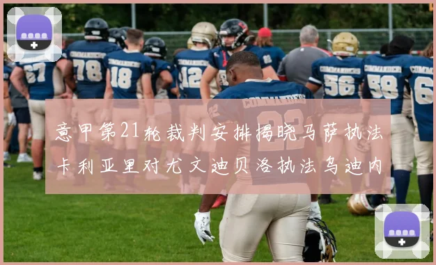 意甲第21轮裁判安排揭晓马萨执法卡利亚里对尤文迪贝洛执法乌迪内斯对国米