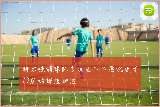 科尔强调球队专注当下不愿沉迷于73胜的辉煌回忆