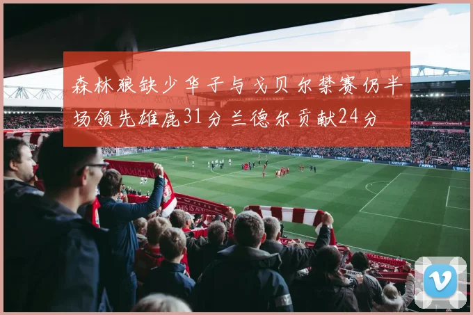 森林狼缺少华子与戈贝尔禁赛仍半场领先雄鹿31分兰德尔贡献24分