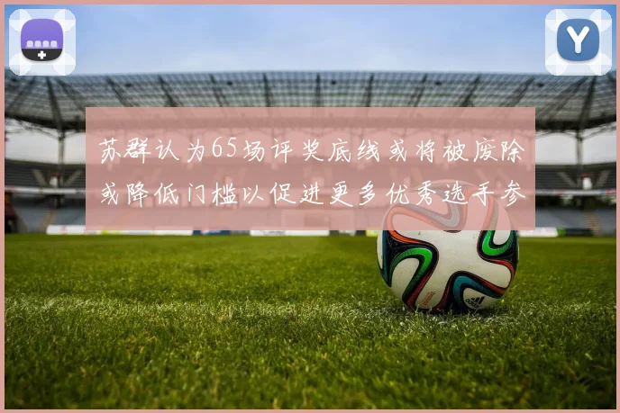 苏群认为65场评奖底线或将被废除或降低门槛以促进更多优秀选手参与