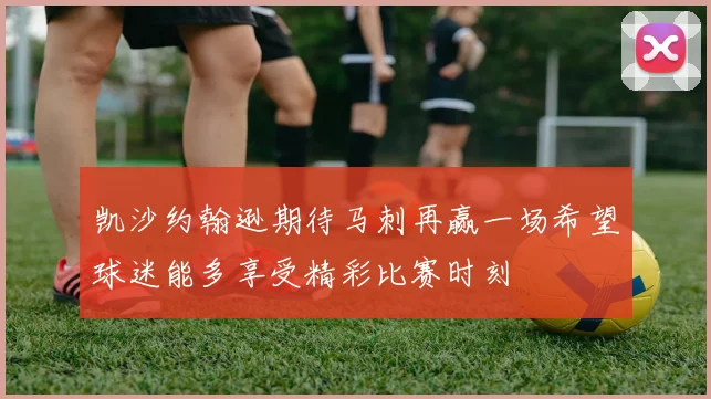 凯沙约翰逊期待马刺再赢一场希望球迷能多享受精彩比赛时刻