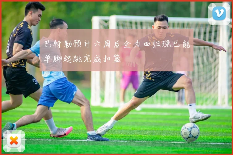 巴特勒预计六周后全力回归现已能单脚起跳完成扣篮