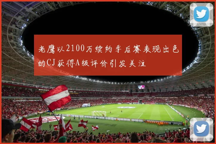 老鹰以2100万续约季后赛表现出色的CJ获得A级评价引发关注