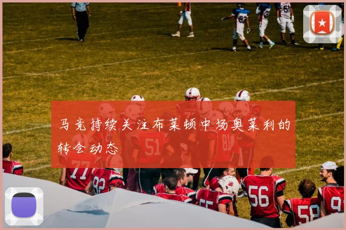 马竞持续关注布莱顿中场奥莱利的转会动态