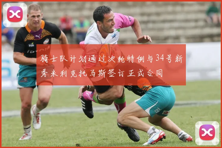 骑士队计划通过次轮特例与34号新秀米利克托马斯签订正式合同