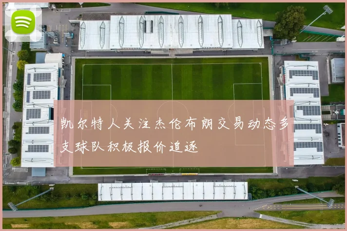 凯尔特人关注杰伦布朗交易动态多支球队积极报价追逐