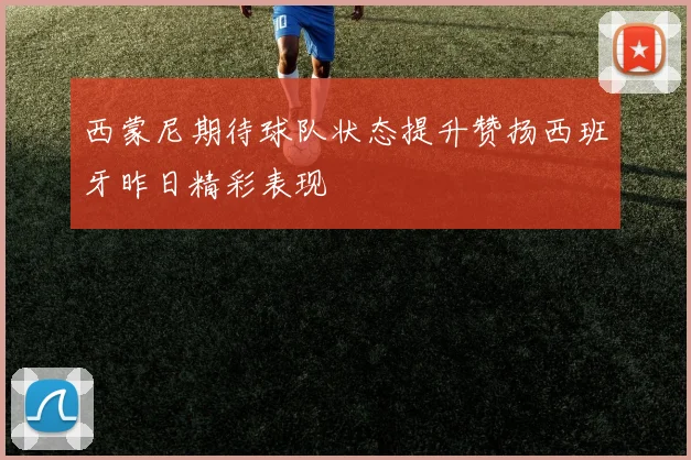 西蒙尼期待球队状态提升赞扬西班牙昨日精彩表现