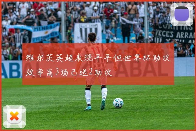 维尔茨英超表现平平但世界杯助攻效率高3场已送2助攻