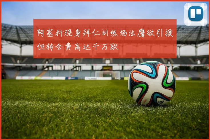 阿塞科现身拜仁训练场法鹰欲引援但转会费高达千万欧