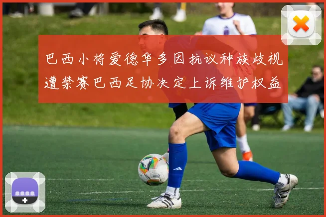 巴西小将爱德华多因抗议种族歧视遭禁赛巴西足协决定上诉维护权益