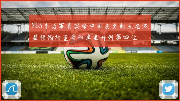 NBA季后赛真实命中率历史前五名浓眉领衔约基奇和库里并列第四位