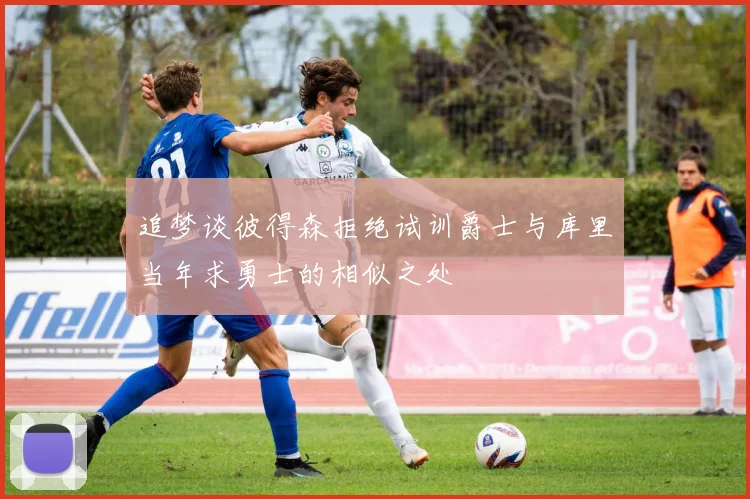 追梦谈彼得森拒绝试训爵士与库里当年求勇士的相似之处