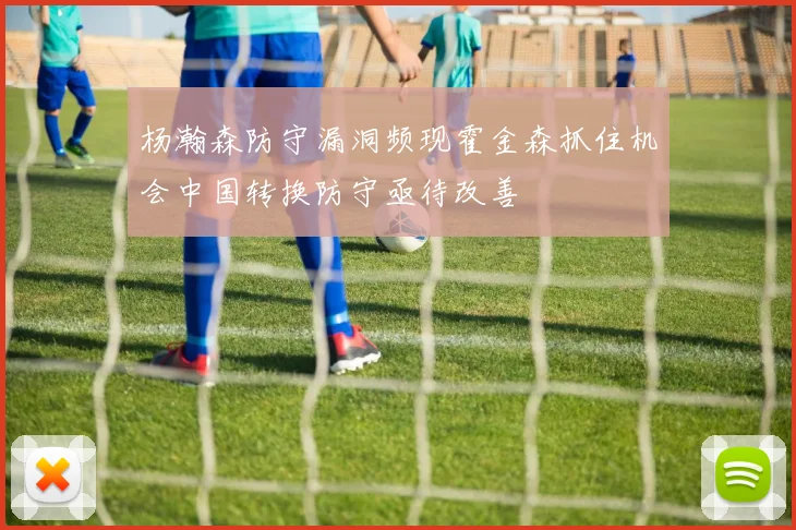 杨瀚森防守漏洞频现霍金森抓住机会中国转换防守亟待改善