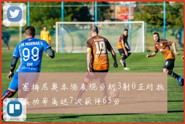 塞梅尼奥本场表现分析3射0正对抗成功率高达7次获评65分