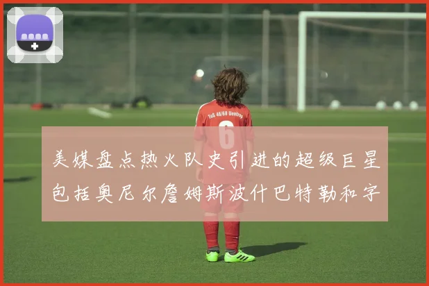 美媒盘点热火队史引进的超级巨星包括奥尼尔詹姆斯波什巴特勒和字母哥