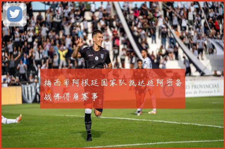 梅西率阿根廷国家队抵达迈阿密备战佛得角赛事