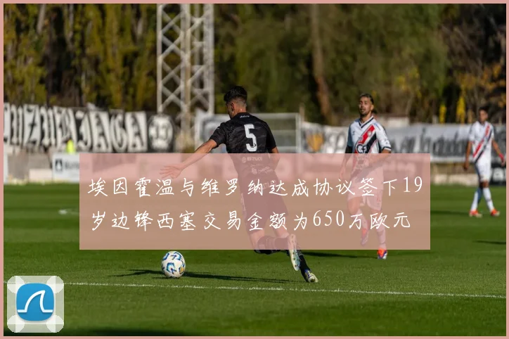 埃因霍温与维罗纳达成协议签下19岁边锋西塞交易金额为650万欧元