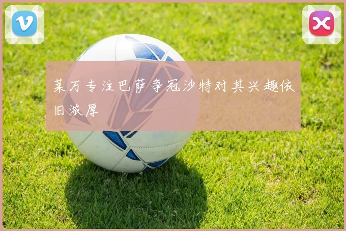 莱万专注巴萨争冠沙特对其兴趣依旧浓厚