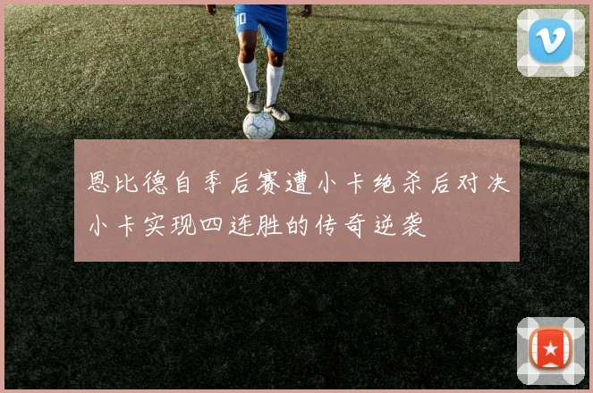 恩比德自季后赛遭小卡绝杀后对决小卡实现四连胜的传奇逆袭