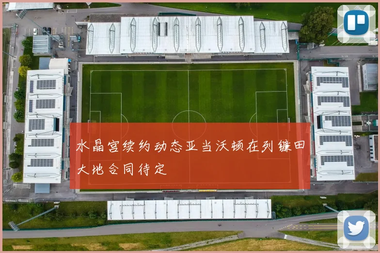 水晶宫续约动态亚当沃顿在列镰田大地合同待定