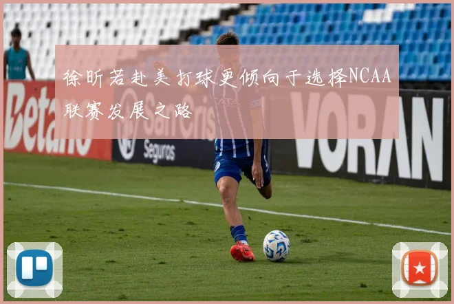 徐昕若赴美打球更倾向于选择NCAA联赛发展之路