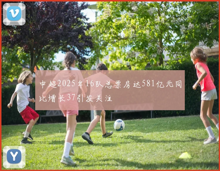 中超2025年16队总票房达581亿元同比增长37引发关注