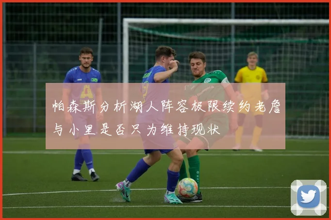 帕森斯分析湖人阵容极限续约老詹与小里是否只为维持现状