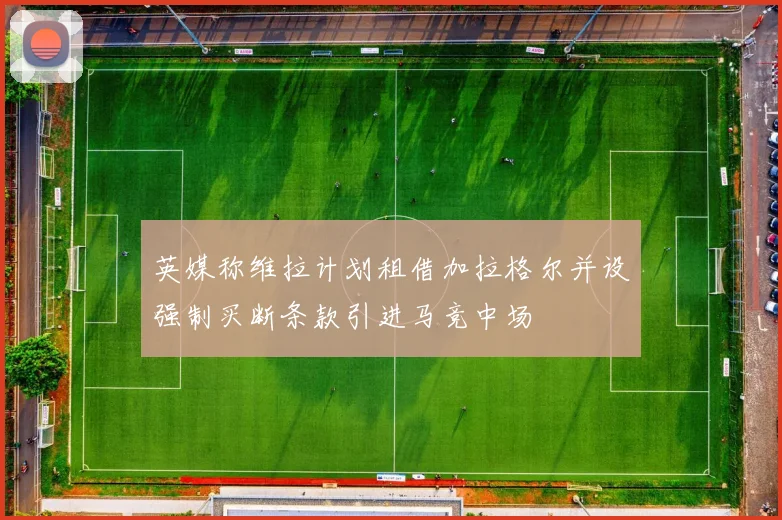 英媒称维拉计划租借加拉格尔并设强制买断条款引进马竞中场