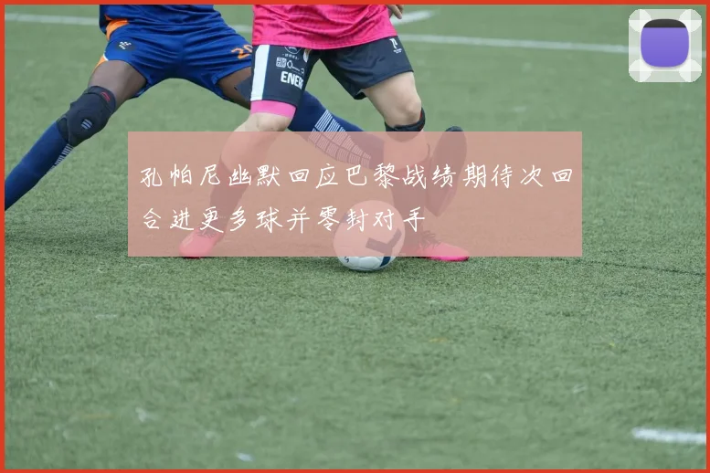 孔帕尼幽默回应巴黎战绩期待次回合进更多球并零封对手