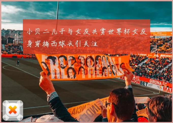 小贝二儿子与女友共赏世界杯女友身穿梅西球衣引关注