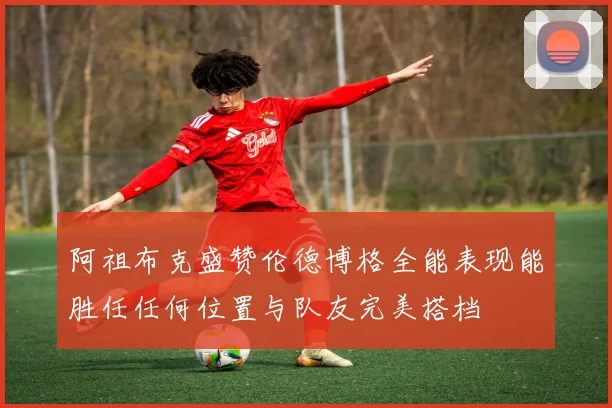 阿祖布克盛赞伦德博格全能表现能胜任任何位置与队友完美搭档