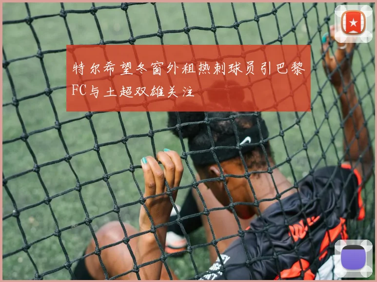 特尔希望冬窗外租热刺球员引巴黎FC与土超双雄关注