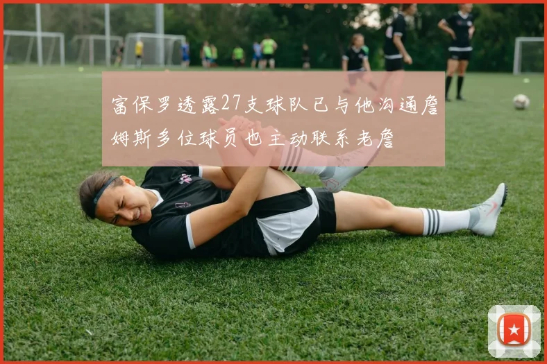 富保罗透露27支球队已与他沟通詹姆斯多位球员也主动联系老詹